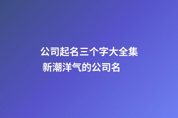 公司起名三个字大全集 新潮洋气的公司名
